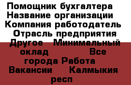 Помощник бухгалтера › Название организации ­ Компания-работодатель › Отрасль предприятия ­ Другое › Минимальный оклад ­ 21 000 - Все города Работа » Вакансии   . Калмыкия респ.